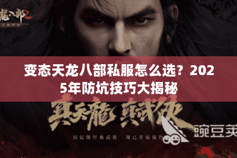 变态天龙八部私服怎么选？2025年防坑技巧大揭秘