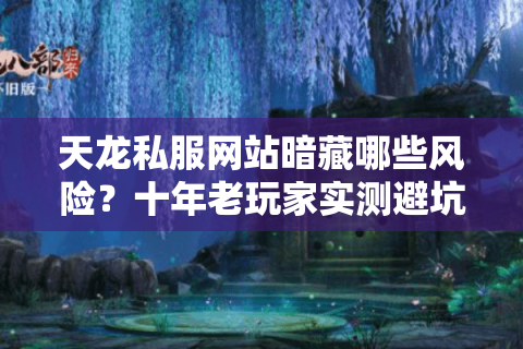 天龙私服网站暗藏哪些风险？十年老玩家实测避坑指南