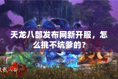 天龙八部发布网新开服，怎么挑不坑爹的？