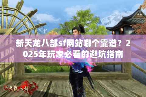 新天龙八部sf网站哪个靠谱？2025年玩家必看的避坑指南