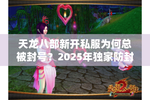 天龙八部新开私服为何总被封号？2025年独家防封技巧实测