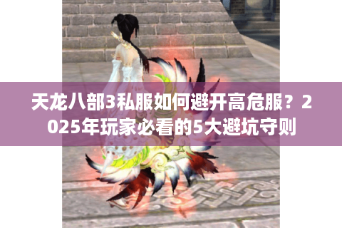 天龙八部3私服如何避开高危服？2025年玩家必看的5大避坑守则
