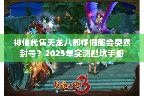 神仙代售天龙八部怀旧服会突然封号？2025年实测避坑手册