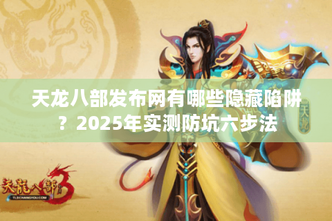 天龙八部发布网有哪些隐藏陷阱？2025年实测防坑六步法