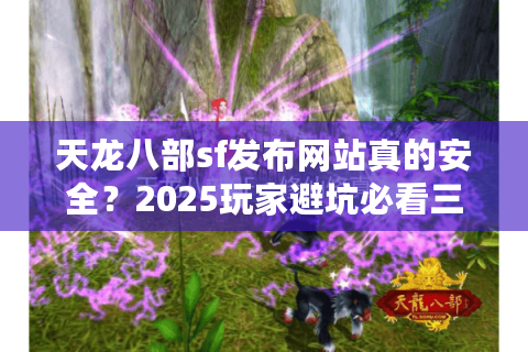 天龙八部sf发布网站真的安全？2025玩家避坑必看三大筛选标准