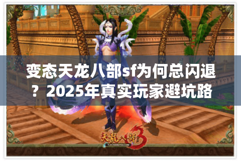 变态天龙八部sf为何总闪退？2025年真实玩家避坑路线图
