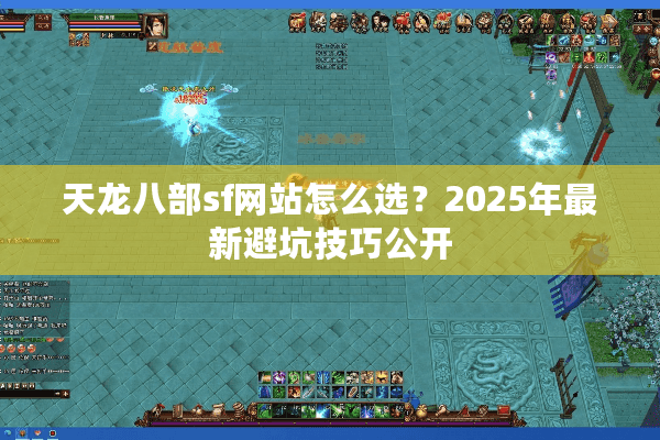 天龙八部sf网站怎么选？2025年最新避坑技巧公开