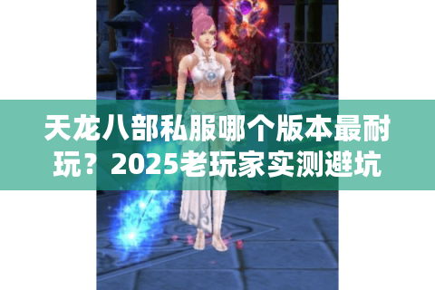 天龙八部私服哪个版本最耐玩？2025老玩家实测避坑清单