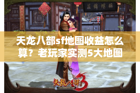 天龙八部sf地图收益怎么算？老玩家实测5大地图爆率陷阱
