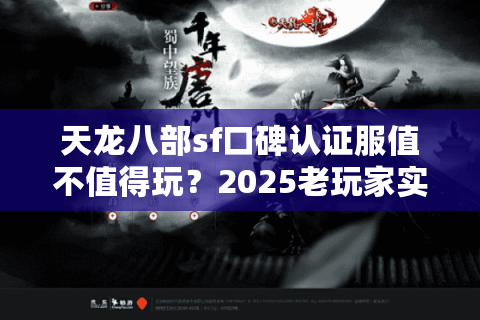 天龙八部sf口碑认证服值不值得玩？2025老玩家实测防坑手册