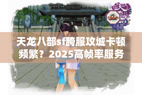 天龙八部sf跨服攻城卡顿频繁？2025高帧率服务器筛选法则