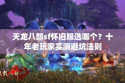 天龙八部sf怀旧服选哪个？十年老玩家实测避坑法则