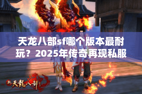 天龙八部sf哪个版本最耐玩？2025年传奇再现私服避坑指南