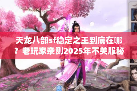 天龙八部sf稳定之王到底在哪？老玩家亲测2025年不关服秘诀