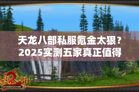天龙八部私服氪金太狠？2025实测五家真正值得肝的稳定服务器