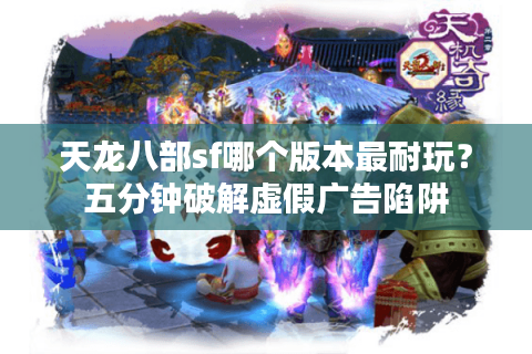 天龙八部sf哪个版本最耐玩？五分钟破解虚假广告陷阱
