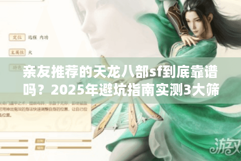 亲友推荐的天龙八部sf到底靠谱吗？2025年避坑指南实测3大筛选法则