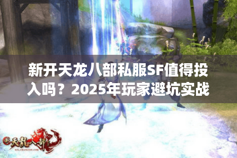 新开天龙八部私服SF值得投入吗？2025年玩家避坑实战指南