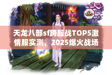 天龙八部sf跨服战TOP5激情服实测，2025爆火战场实时人数揭秘
