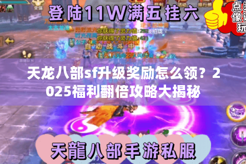 天龙八部sf升级奖励怎么领？2025福利翻倍攻略大揭秘