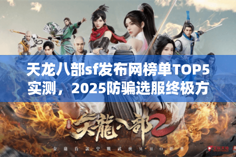 天龙八部sf发布网榜单TOP5实测，2025防骗选服终极方案