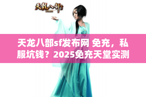 天龙八部sf发布网 免充，私服坑钱？2025免充天堂实测大反转