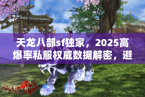 天龙八部sf独家，2025高爆率私服权威数据解密，避开陷阱就靠这招！