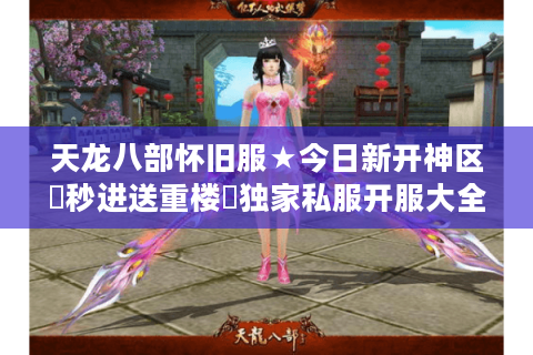 天龙八部怀旧服★今日新开神区▷秒进送重楼◁独家私服开服大全