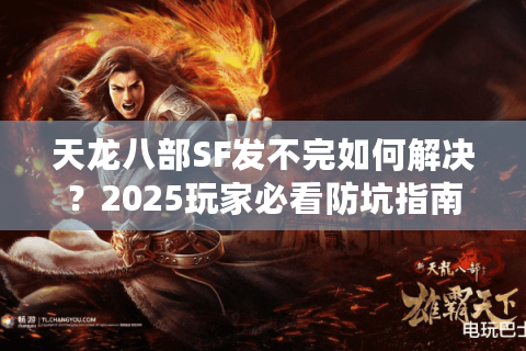 天龙八部SF发不完如何解决？2025玩家必看防坑指南