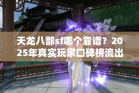 天龙八部sf哪个靠谱？2025年真实玩家口碑榜流出
