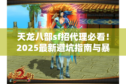 天龙八部sf招代理必看！2025最新避坑指南与暴利平台挖掘术