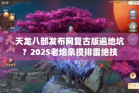 天龙八部发布网复古版遍地坑？2025老炮亲授排雷绝技