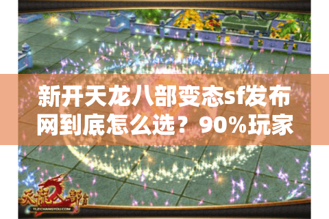 新开天龙八部变态sf发布网到底怎么选？90%玩家被坑过才懂这些真相