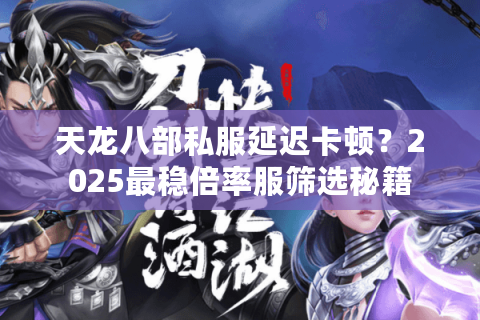 天龙八部私服延迟卡顿？2025最稳倍率服筛选秘籍