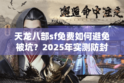天龙八部sf免费如何避免被坑？2025年实测防封技巧揭秘