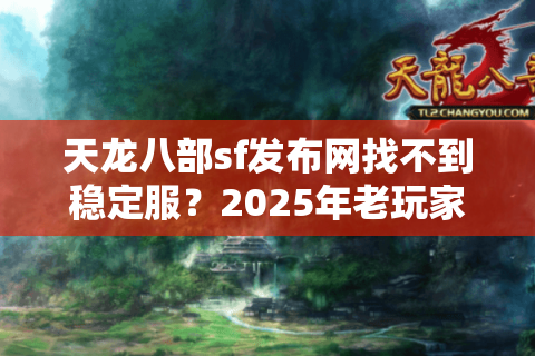 天龙八部sf发布网找不到稳定服？2025年老玩家亲测避坑五步法