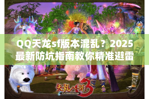 QQ天龙sf版本混乱？2025最新防坑指南教你精准避雷
