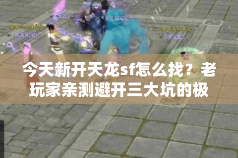 今天新开天龙sf怎么找？老玩家亲测避开三大坑的极速上手法