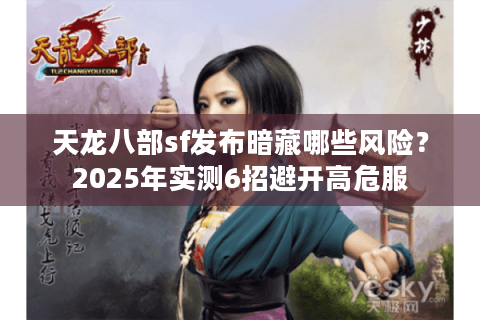 天龙八部sf发布暗藏哪些风险？2025年实测6招避开高危服
