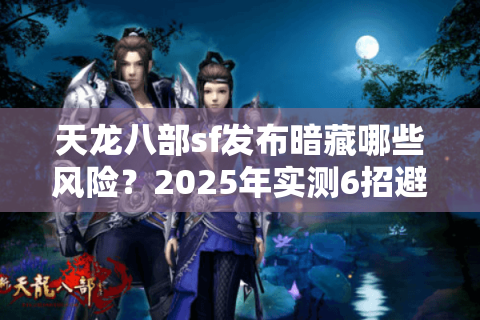 天龙八部sf发布暗藏哪些风险？2025年实测6招避开高危服