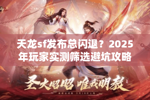 天龙sf发布总闪退？2025年玩家实测筛选避坑攻略