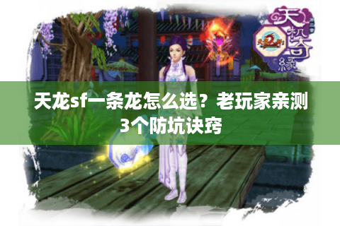 天龙sf一条龙怎么选？老玩家亲测3个防坑诀窍