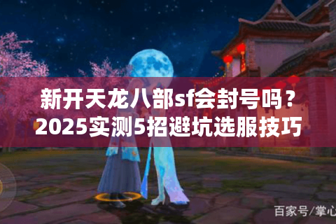 新开天龙八部sf会封号吗？2025实测5招避坑选服技巧