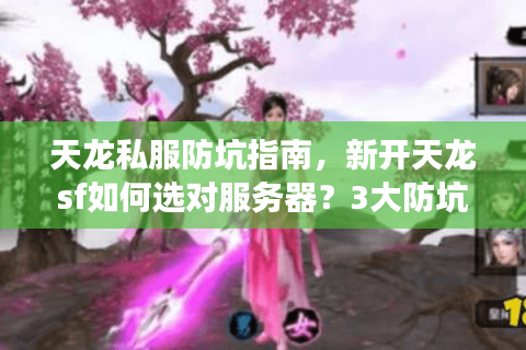 天龙私服防坑指南，新开天龙sf如何选对服务器？3大防坑技巧实测有效