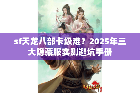 sf天龙八部卡级难？2025年三大隐藏服实测避坑手册