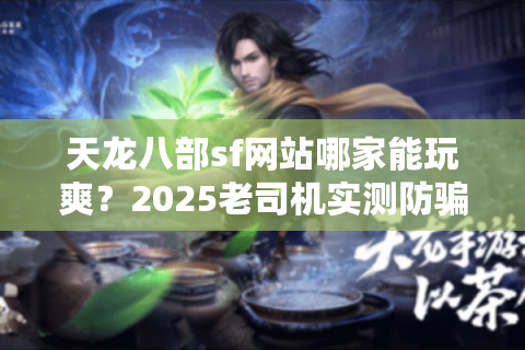 天龙八部sf网站哪家能玩爽？2025老司机实测防骗指南