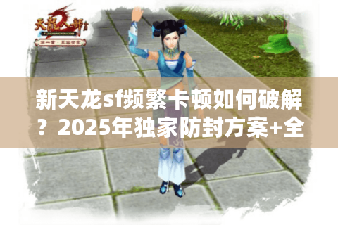 新天龙sf频繁卡顿如何破解？2025年独家防封方案+全平台秒开服清单