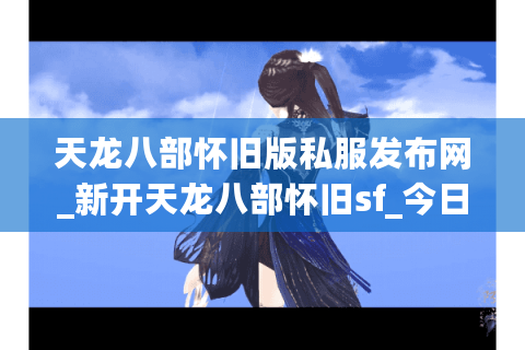天龙八部怀旧版私服发布网_新开天龙八部怀旧sf_今日开服信息