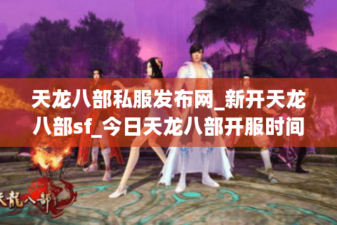 天龙八部私服发布网_新开天龙八部sf_今日天龙八部开服时间表