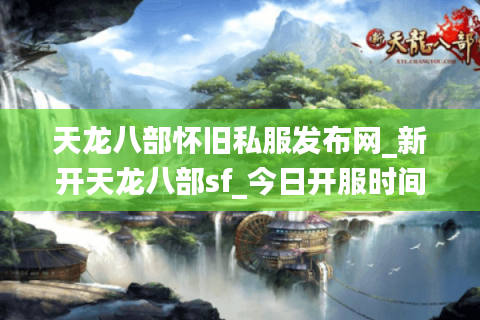 天龙八部怀旧私服发布网_新开天龙八部sf_今日开服时间表
